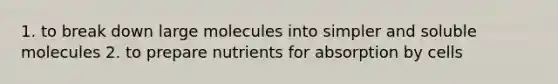 1. to break down large molecules into simpler and soluble molecules 2. to prepare nutrients for absorption by cells