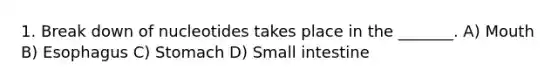 1. Break down of nucleotides takes place in the _______. A) Mouth B) Esophagus C) Stomach D) Small intestine