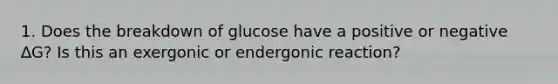 1. Does the breakdown of glucose have a positive or negative ∆G? Is this an exergonic or endergonic reaction?