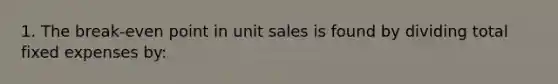 1. The break-even point in unit sales is found by dividing total fixed expenses by: