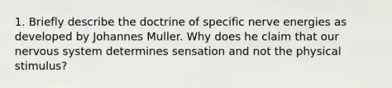 1. Briefly describe the doctrine of specific nerve energies as developed by Johannes Muller. Why does he claim that our nervous system determines sensation and not the physical stimulus?