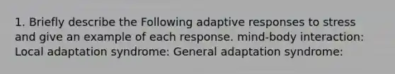 1. Briefly describe the Following adaptive responses to stress and give an example of each response. mind-body interaction: Local adaptation syndrome: General adaptation syndrome: