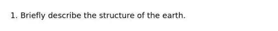 1. Briefly describe the structure of the earth.