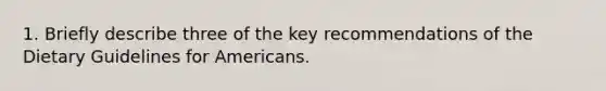 1. Briefly describe three of the key recommendations of the Dietary Guidelines for Americans.