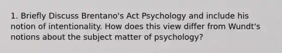 1. Briefly Discuss Brentano's Act Psychology and include his notion of intentionality. How does this view differ from Wundt's notions about the subject matter of psychology?