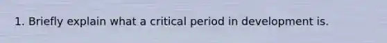 1. Briefly explain what a critical period in development is.