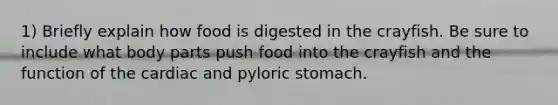 1) Briefly explain how food is digested in the crayfish. Be sure to include what body parts push food into the crayfish and the function of the cardiac and pyloric stomach.