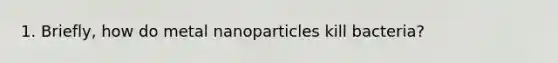 1. Briefly, how do metal nanoparticles kill bacteria?