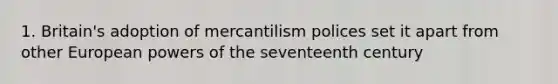 1. Britain's adoption of mercantilism polices set it apart from other European powers of the seventeenth century