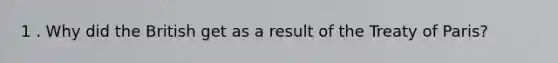 1 . Why did the British get as a result of the Treaty of Paris?