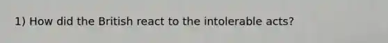 1) How did the British react to the intolerable acts?