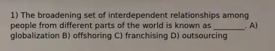 1) The broadening set of interdependent relationships among people from different parts of the world is known as ________. A) globalization B) offshoring C) franchising D) outsourcing