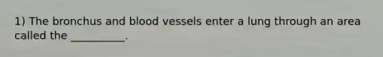 1) The bronchus and <a href='https://www.questionai.com/knowledge/kZJ3mNKN7P-blood-vessels' class='anchor-knowledge'>blood vessels</a> enter a lung through an area called the __________.