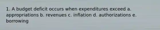 1. A budget deficit occurs when expenditures exceed a. appropriations b. revenues c. inflation d. authorizations e. borrowing