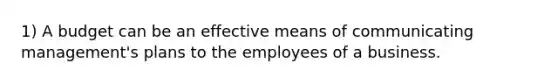 1) A budget can be an effective means of communicating management's plans to the employees of a business.