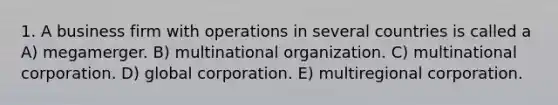 1. A business firm with operations in several countries is called a A) megamerger. B) multinational organization. C) multinational corporation. D) global corporation. E) multiregional corporation.