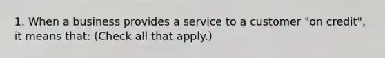 1. When a business provides a service to a customer "on credit", it means that: (Check all that apply.)