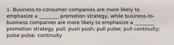 1. Business-to-consumer companies are more likely to emphasize a ________ promotion strategy, while business-to-business companies are more likely to emphasize a ________ promotion strategy. pull; push push; pull pulse; pull continuity; pulse pulse; continuity