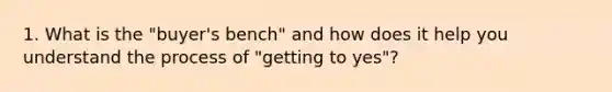 1. What is the "buyer's bench" and how does it help you understand the process of "getting to yes"?