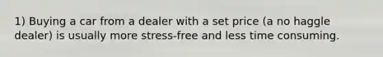 1) Buying a car from a dealer with a set price (a no haggle dealer) is usually more stress-free and less time consuming.