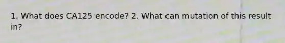 1. What does CA125 encode? 2. What can mutation of this result in?