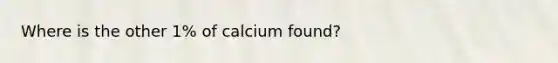 Where is the other 1% of calcium found?