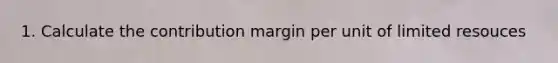 1. Calculate the contribution margin per unit of limited resouces