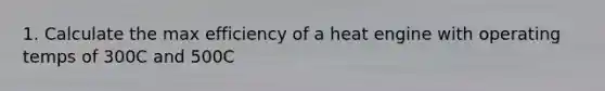 1. Calculate the max efficiency of a heat engine with operating temps of 300C and 500C