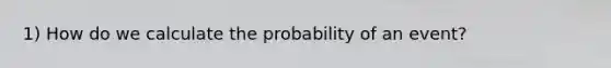 1) How do we calculate the probability of an event?