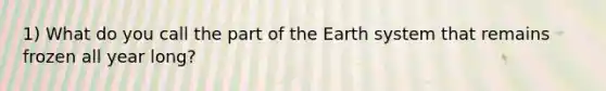 1) What do you call the part of the Earth system that remains frozen all year long?