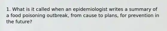 1. What is it called when an epidemiologist writes a summary of a food poisoning outbreak, from cause to plans, for prevention in the future?