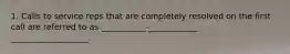 1. Calls to service reps that are completely resolved on the first call are referred to as ___________-____________ ___________________.