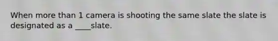 When more than 1 camera is shooting the same slate the slate is designated as a ____slate.