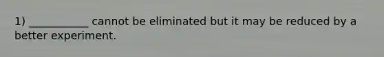 1) ___________ cannot be eliminated but it may be reduced by a better experiment.