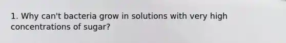 1. Why can't bacteria grow in solutions with very high concentrations of sugar?