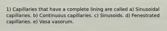 1) Capillaries that have a complete lining are called a) Sinusoidal capillaries. b) Continuous capillaries. c) Sinusoids. d) Fenestrated capillaries. e) Vasa vasorum.