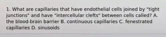 1. What are capillaries that have endothelial cells joined by "tight junctions" and have "intercellular clefts" between cells called? A. the blood-brain barrier B. continuous capillaries C. fenestrated capillaries D. sinusoids