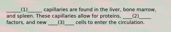 ______(1)______ capillaries are found in the liver, bone marrow, and spleen. These capillaries allow for proteins, ____(2)_____ factors, and new ____(3)____ cells to enter the circulation.