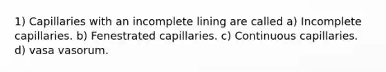 1) Capillaries with an incomplete lining are called a) Incomplete capillaries. b) Fenestrated capillaries. c) Continuous capillaries. d) vasa vasorum.