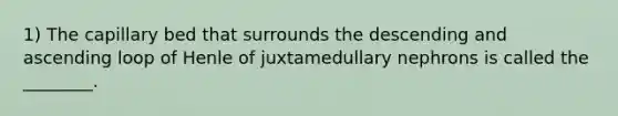 1) The capillary bed that surrounds the descending and ascending loop of Henle of juxtamedullary nephrons is called the ________.