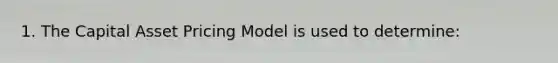 1. The Capital Asset Pricing Model is used to determine: