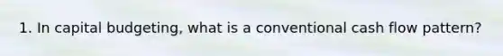1. In capital budgeting, what is a conventional cash flow pattern?