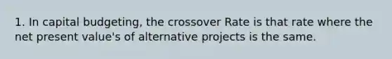 1. In capital budgeting, the crossover Rate is that rate where the net present value's of alternative projects is the same.