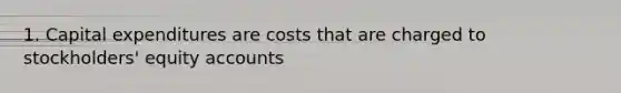 1. Capital expenditures are costs that are charged to stockholders' equity accounts