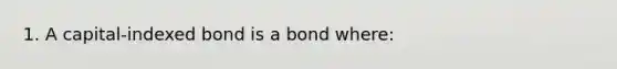 1. A capital-indexed bond is a bond where: