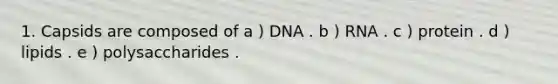 1. Capsids are composed of a ) DNA . b ) RNA . c ) protein . d ) lipids . e ) polysaccharides .