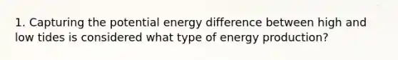 1. Capturing the potential energy difference between high and low tides is considered what type of <a href='https://www.questionai.com/knowledge/k3xoUYcii1-energy-production' class='anchor-knowledge'>energy production</a>?