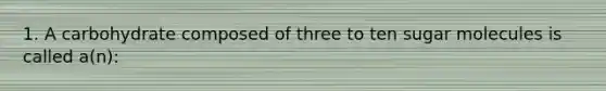 1. A carbohydrate composed of three to ten sugar molecules is called a(n):