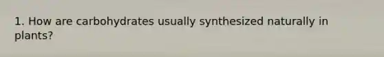 1. How are carbohydrates usually synthesized naturally in plants?
