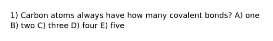 1) Carbon atoms always have how many <a href='https://www.questionai.com/knowledge/kWply8IKUM-covalent-bonds' class='anchor-knowledge'>covalent bonds</a>? A) one B) two C) three D) four E) five